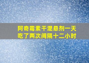 阿奇霉素干混悬剂一天吃了两次间隔十二小时