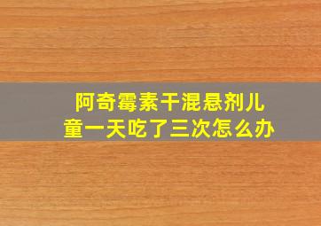 阿奇霉素干混悬剂儿童一天吃了三次怎么办