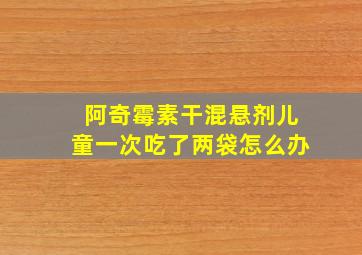 阿奇霉素干混悬剂儿童一次吃了两袋怎么办