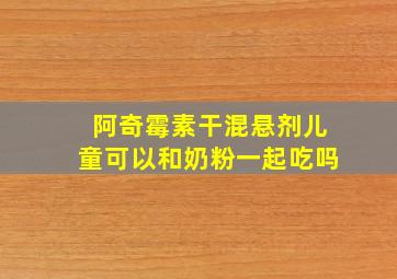 阿奇霉素干混悬剂儿童可以和奶粉一起吃吗