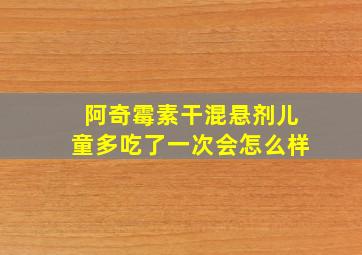 阿奇霉素干混悬剂儿童多吃了一次会怎么样