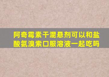 阿奇霉素干混悬剂可以和盐酸氨溴索口服溶液一起吃吗