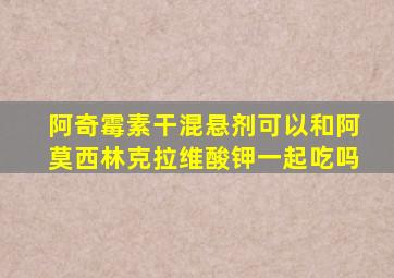 阿奇霉素干混悬剂可以和阿莫西林克拉维酸钾一起吃吗