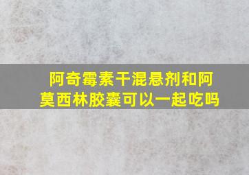 阿奇霉素干混悬剂和阿莫西林胶囊可以一起吃吗