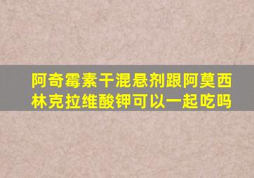 阿奇霉素干混悬剂跟阿莫西林克拉维酸钾可以一起吃吗