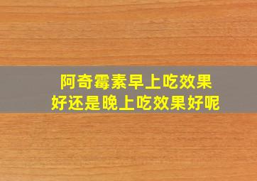 阿奇霉素早上吃效果好还是晚上吃效果好呢