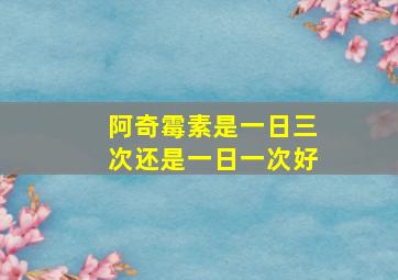 阿奇霉素是一日三次还是一日一次好