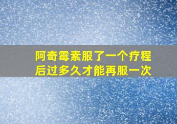 阿奇霉素服了一个疗程后过多久才能再服一次