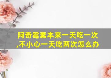 阿奇霉素本来一天吃一次,不小心一天吃两次怎么办