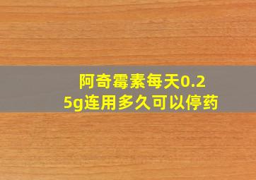 阿奇霉素每天0.25g连用多久可以停药