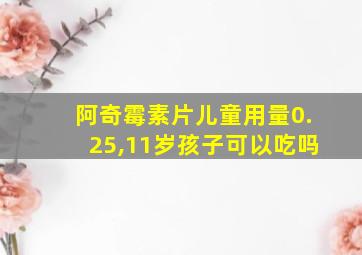 阿奇霉素片儿童用量0.25,11岁孩子可以吃吗