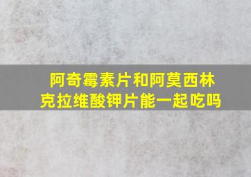 阿奇霉素片和阿莫西林克拉维酸钾片能一起吃吗