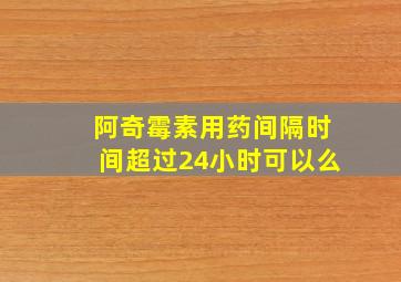 阿奇霉素用药间隔时间超过24小时可以么