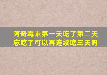 阿奇霉素第一天吃了第二天忘吃了可以再连续吃三天吗