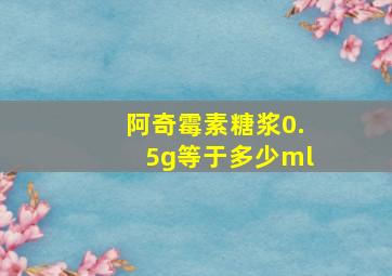 阿奇霉素糖浆0.5g等于多少ml