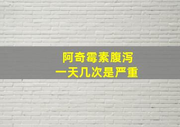 阿奇霉素腹泻一天几次是严重