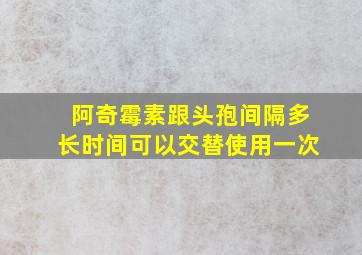 阿奇霉素跟头孢间隔多长时间可以交替使用一次