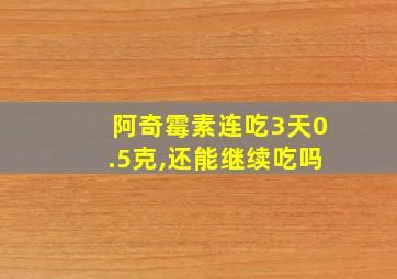 阿奇霉素连吃3天0.5克,还能继续吃吗