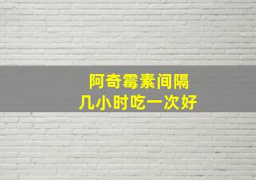 阿奇霉素间隔几小时吃一次好