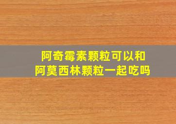 阿奇霉素颗粒可以和阿莫西林颗粒一起吃吗