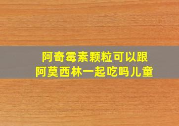 阿奇霉素颗粒可以跟阿莫西林一起吃吗儿童