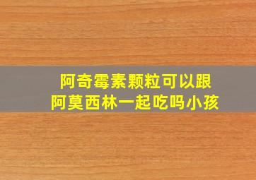 阿奇霉素颗粒可以跟阿莫西林一起吃吗小孩