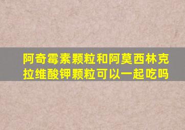 阿奇霉素颗粒和阿莫西林克拉维酸钾颗粒可以一起吃吗