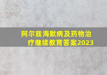 阿尔兹海默病及药物治疗继续教育答案2023