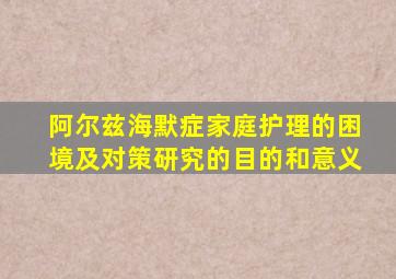 阿尔兹海默症家庭护理的困境及对策研究的目的和意义