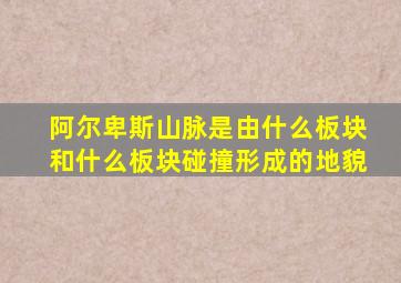 阿尔卑斯山脉是由什么板块和什么板块碰撞形成的地貌