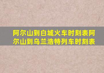 阿尔山到白城火车时刻表阿尔山到乌兰浩特列车时刻表