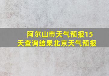 阿尔山市天气预报15天查询结果北京天气预报