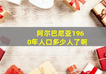 阿尔巴尼亚1960年人口多少人了啊