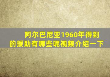 阿尔巴尼亚1960年得到的援助有哪些呢视频介绍一下