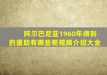 阿尔巴尼亚1960年得到的援助有哪些呢视频介绍大全