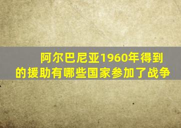 阿尔巴尼亚1960年得到的援助有哪些国家参加了战争