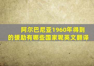 阿尔巴尼亚1960年得到的援助有哪些国家呢英文翻译