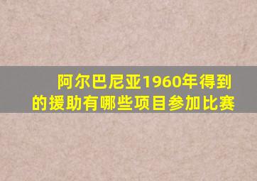 阿尔巴尼亚1960年得到的援助有哪些项目参加比赛