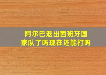 阿尔巴退出西班牙国家队了吗现在还能打吗