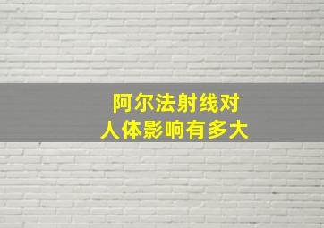 阿尔法射线对人体影响有多大