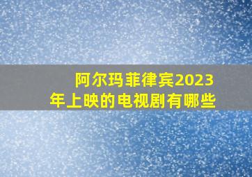 阿尔玛菲律宾2023年上映的电视剧有哪些