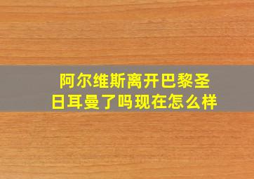 阿尔维斯离开巴黎圣日耳曼了吗现在怎么样