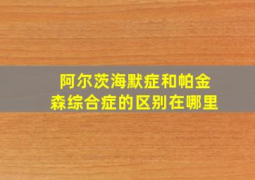 阿尔茨海默症和帕金森综合症的区别在哪里