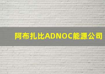 阿布扎比ADNOC能源公司