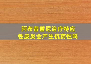 阿布昔替尼治疗特应性皮炎会产生抗药性吗