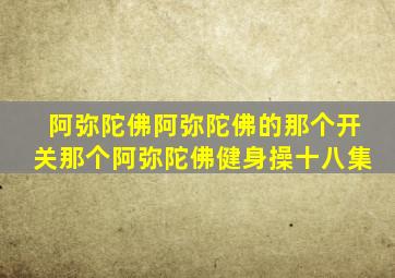 阿弥陀佛阿弥陀佛的那个开关那个阿弥陀佛健身操十八集