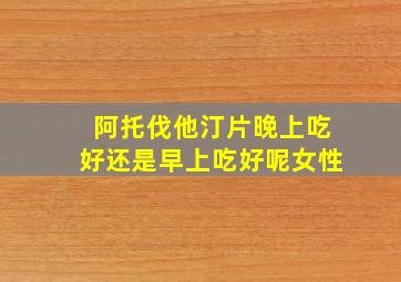 阿托伐他汀片晚上吃好还是早上吃好呢女性