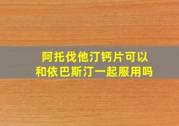 阿托伐他汀钙片可以和依巴斯汀一起服用吗