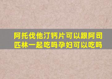 阿托伐他汀钙片可以跟阿司匹林一起吃吗孕妇可以吃吗