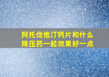 阿托伐他汀钙片和什么降压药一起效果好一点